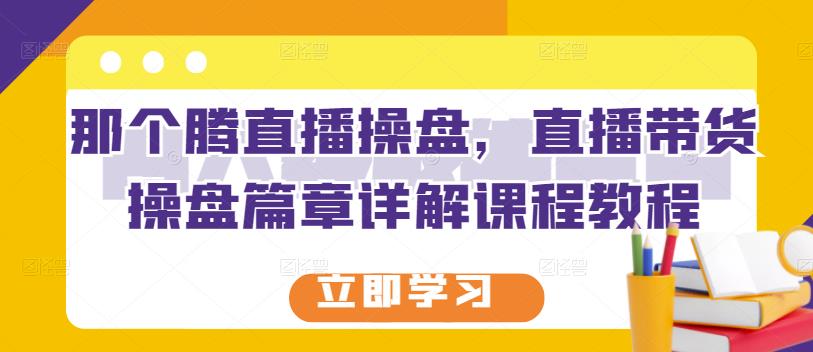 那个腾直播操盘，直播带货操盘篇章详解课程教程-19点研学社