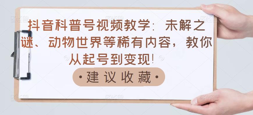 抖音科普号视频教学：未解之谜、动物世界等稀有内容，教你从起号到变现！-19点研学社