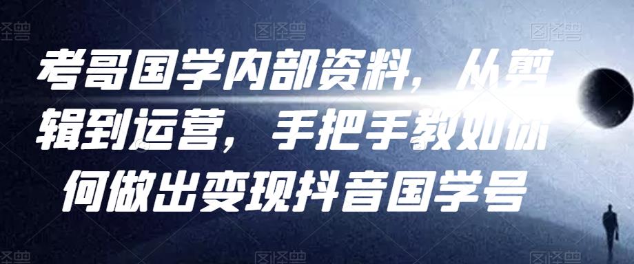 考哥国学内部资料，从剪辑到运营，手把手教如你‬何做出变现抖音‬国学号（教程+素材+模板）-19点研学社