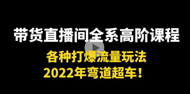 带货直播间全系高阶课程：各种打爆流量玩法，2022年弯道超车！-19点研学社