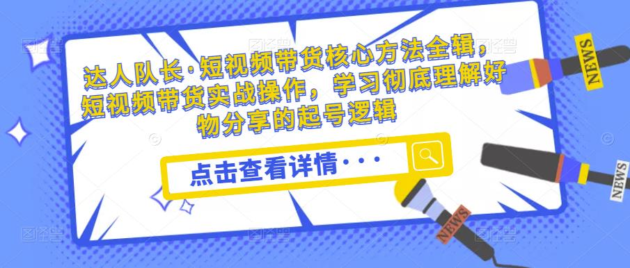 达人队长·短视频带货核心方法全辑，短视频带货实战操作，学习彻底理解好物分享的起号逻辑-19点研学社