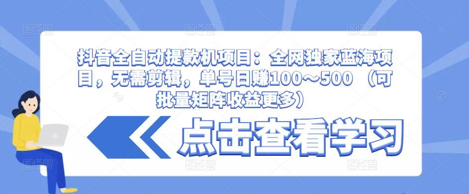 抖音全自动提款机项目：全网独家蓝海项目，无需剪辑，单号日赚100～500 （可批量矩阵收益更多）-19点研学社