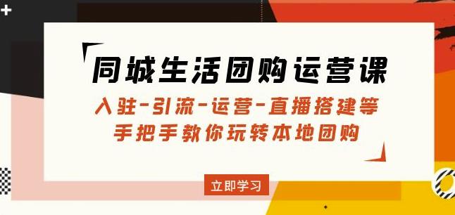 同城生活团购运营课：入驻-引流-运营-直播搭建等玩转本地团购-19点研学社
