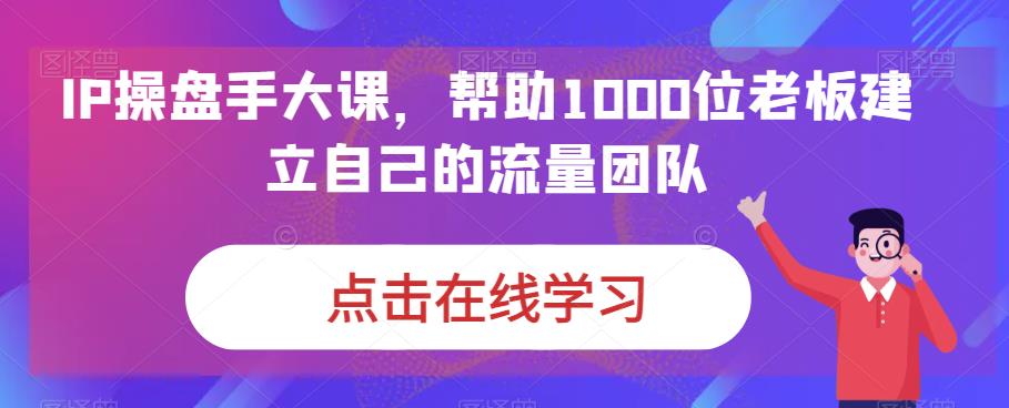 IP操盘手大课，帮助1000位老板建立自己的流量团队-19点研学社