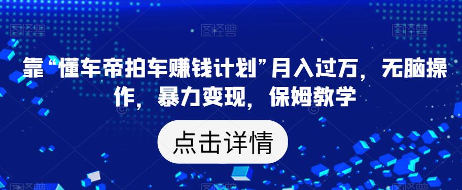 靠“懂车帝拍车赚钱计划”月入过万，无脑操作，暴力变现，保姆教学【揭秘】-19点研学社