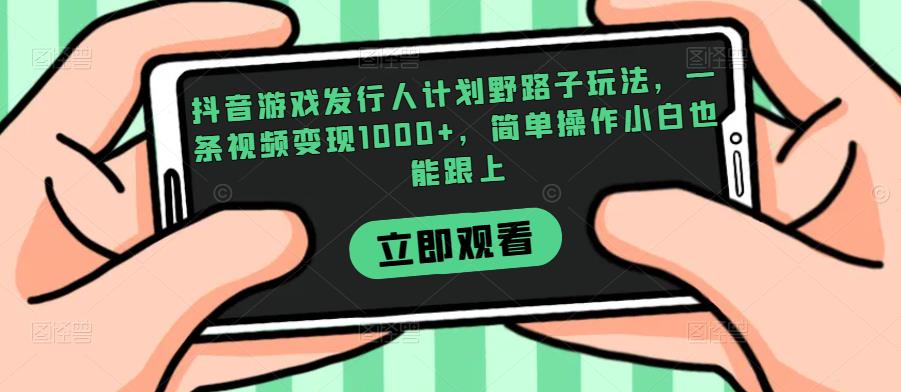 抖音游戏发行人计划野路子玩法，一条视频变现1000+，简单操作小白也能跟上【揭秘】-19点研学社
