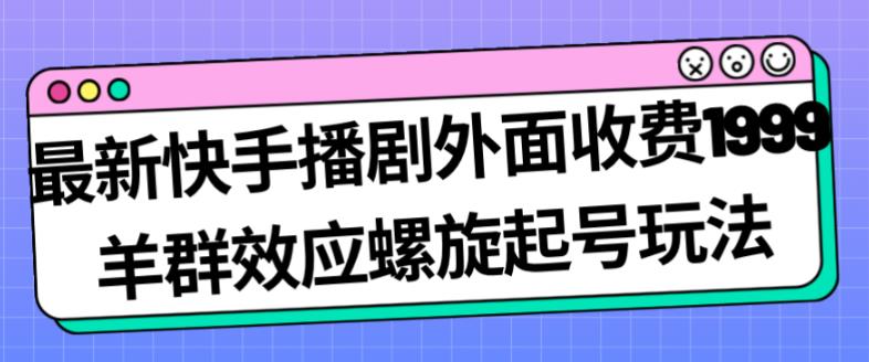最新快手播剧外面收费1999羊群效应螺旋起号玩法配合流量日入几百完全不是问题-19点研学社