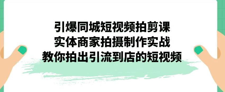 引爆同城短视频拍剪课，实体商家拍摄制作实战，教你拍出引流到店的短视频-19点研学社
