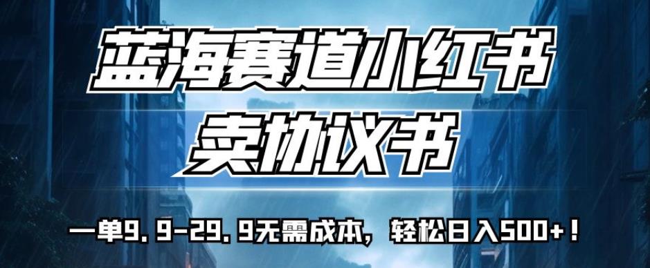蓝海赛道小红书卖协议书，一单9.9-29.9无需成本，轻松日入500+!【揭秘】-19点研学社