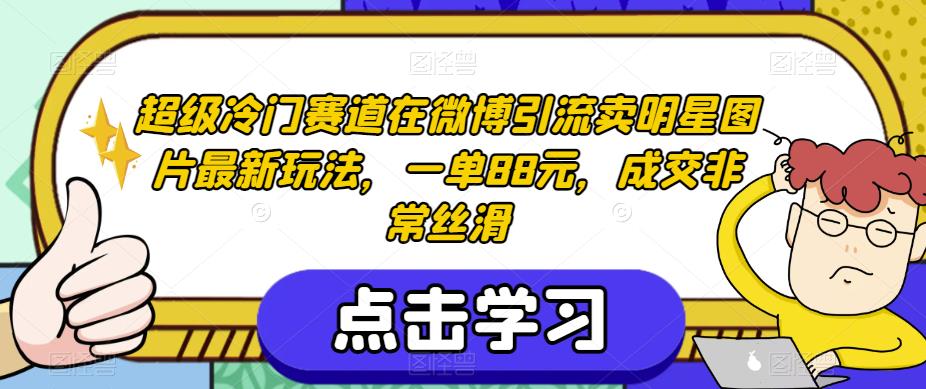超级冷门赛道在微博引流卖明星图片最新玩法，一单88元，成交非常丝滑【揭秘】-19点研学社