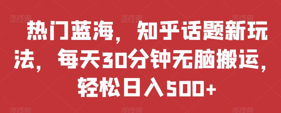 热门蓝海，知乎话题新玩法，每天30分钟无脑搬运，轻松日入500+【揭秘】-19点研学社