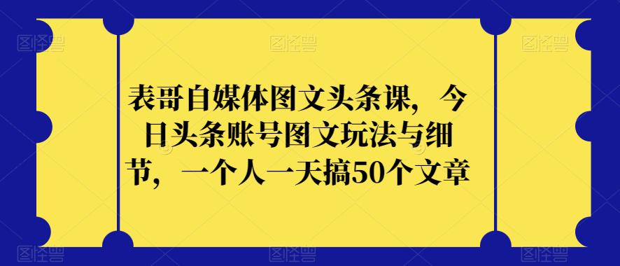表哥自媒体图文头条课，今日头条账号图文玩法与细节，一个人一天搞50个文章-19点研学社