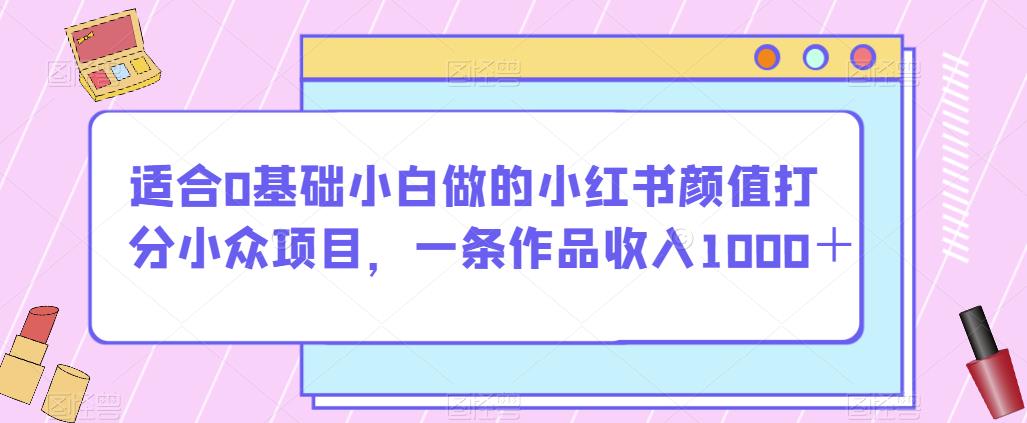 适合0基础小白做的小红书颜值打分小众项目，一条作品收入1000＋【揭秘】-19点研学社