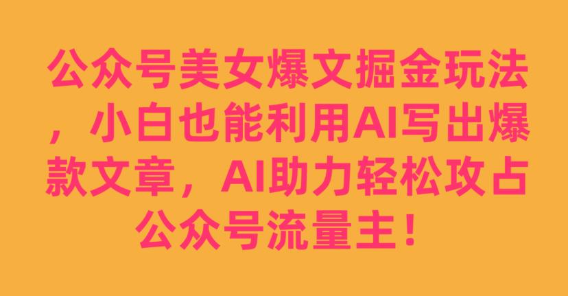 公众号美女爆文掘金玩法，小白也能利用AI写出爆款文章，AI助力轻松攻占公众号流量主【揭秘】-19点研学社