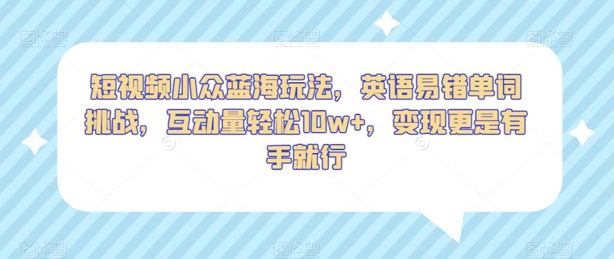 短视频小众蓝海玩法，英语易错单词挑战，互动量轻松10w+，变现更是有手就行【揭秘】-19点研学社