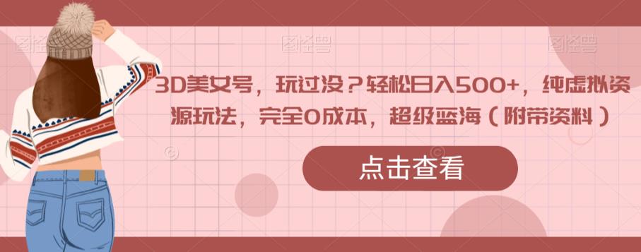 3D美女号，玩过没？轻松日入500+，纯虚拟资源玩法，完全0成本，超级蓝海（附带资料）-19点研学社