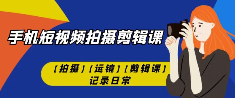 手机短视频-拍摄剪辑课【拍摄】【运镜】【剪辑课】记录日常-19点研学社