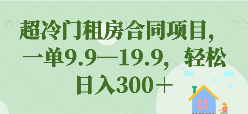 超冷门租房合同项目，一单9.9—19.9，轻松日入300＋【揭秘】-19点研学社
