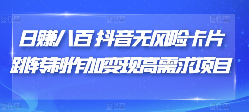 日赚八百抖音无风险卡片跳转制作加变现高需求项目【揭秘】-19点研学社