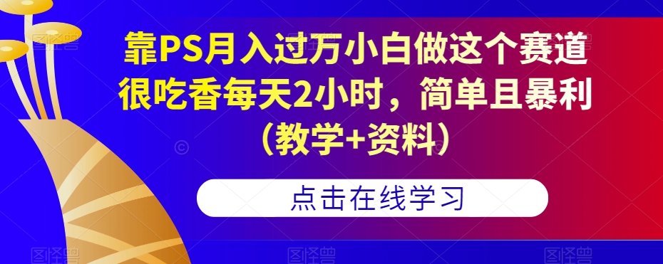 靠PS月入过万小白做这个赛道很吃香每天2小时，简单且暴利（教学+资料）-19点研学社