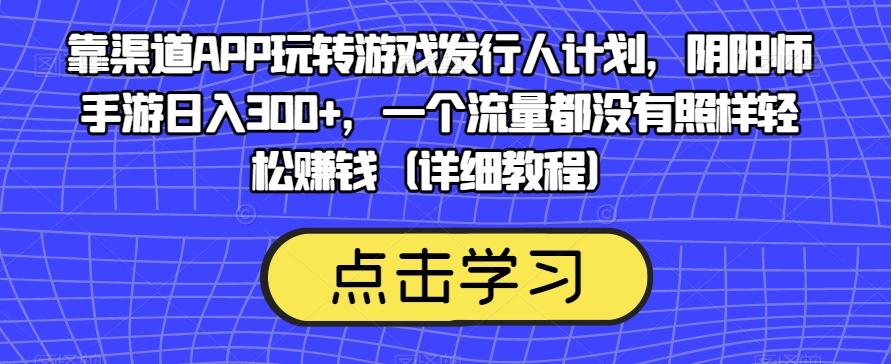 靠渠道APP玩转游戏发行人计划，阴阳师手游日入300+，一个流量都没有照样轻松赚钱（详细教程）-19点研学社
