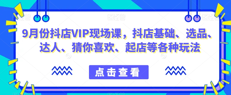 9月份抖店VIP现场课，抖音小店基础、选品、达人、猜你喜欢、起店等各种玩法-19点研学社