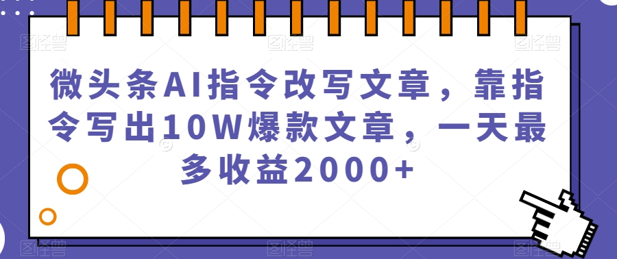 微头条AI指令改写文章，靠指令写出10W爆款文章，一天最多收益2000+【揭秘】-19点研学社