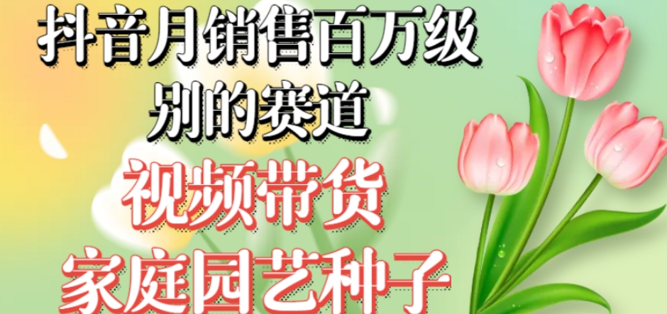 抖音月销售百万级别的赛道，视频带货家庭园艺种子，无需实拍小白可做-19点研学社