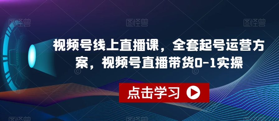 视频号线上直播课，全套起号运营方案，视频号直播带货0-1实操-19点研学社
