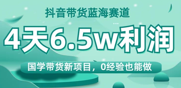 抖音带货蓝海赛道，国学带货新项目，0经验也能做，4天6.5w利润【揭秘】-19点研学社