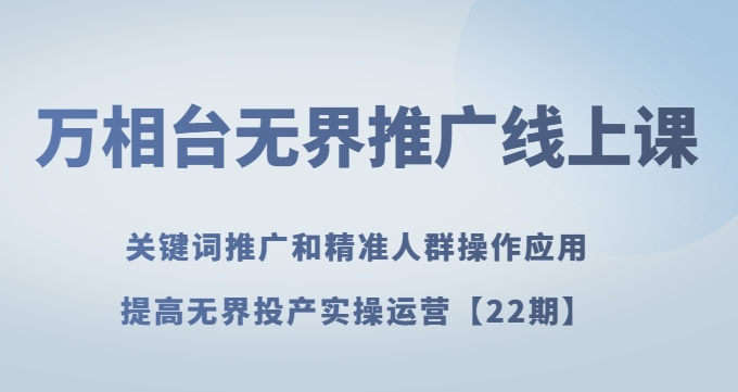 万相台无界推广线上课关键词推广和精准人群操作应用，提高无界投产实操运营【22期】-19点研学社