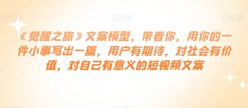 《觉醒之旅》文案模型，带着你，用你的一件小事写出一篇，用户有期待，对社会有价值，对自己有意义的短视频文案-19点研学社