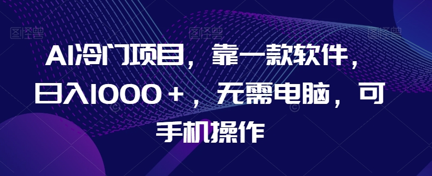 AI冷门项目，靠一款软件，日入1000＋，无需电脑，可手机操作【揭秘】-19点研学社