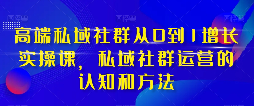 高端私域社群从0到1增长实操课，私域社群运营的认知和方法-19点研学社