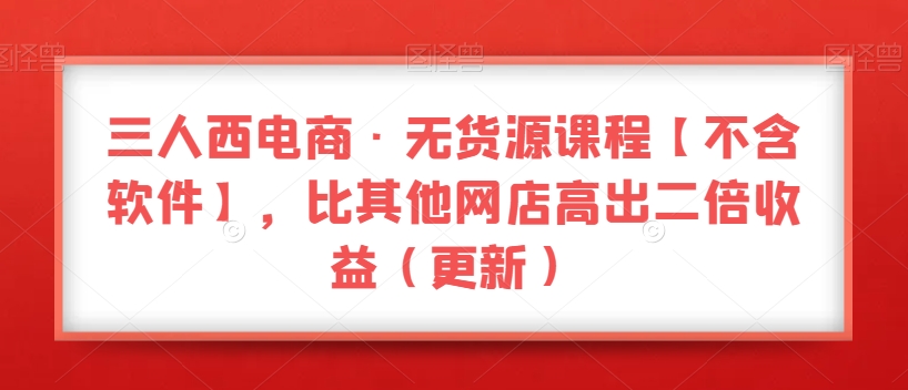 三人西电商·无货源课程【不含软件】，比其他网店高出二倍收益（更新）-19点研学社