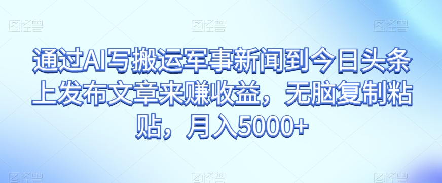 通过AI写搬运军事新闻到今日头条上发布文章来赚收益，无脑复制粘贴，月入5000+【揭秘】-19点研学社