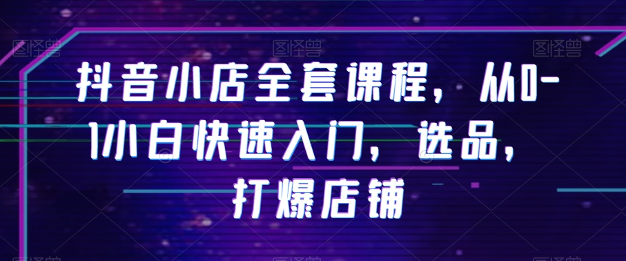 抖音小店全套课程，从0-1小白快速入门，选品，打爆店铺-19点研学社