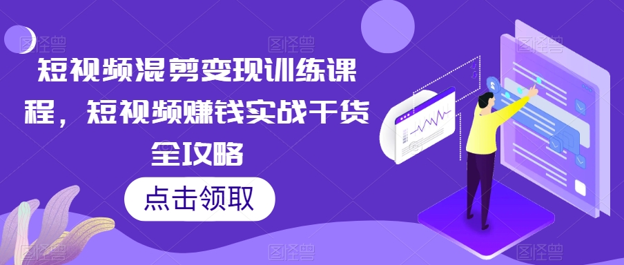 短视频混剪变现训练课程，短视频赚钱实战干货全攻略-19点研学社