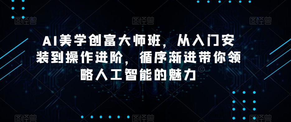 AI美学创富大师班，从入门安装到操作进阶，循序渐进带你领略人工智能的魅力-19点研学社
