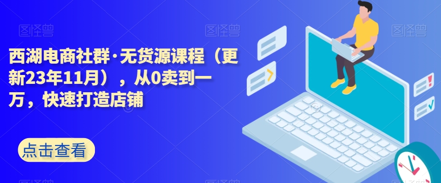 西湖电商社群·无货源课程（更新23年11月），从0卖到一万，快速打造店铺-19点研学社