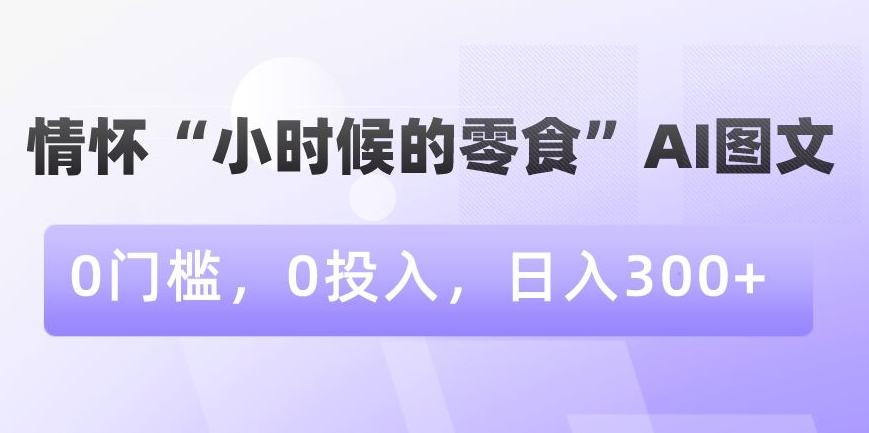 情怀“小时候的零食”AI图文，0门槛，0投入，日入300+【揭秘】-19点研学社