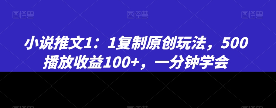 小说推文1：1复制原创玩法，500播放收益100+，一分钟学会【揭秘】-19点研学社