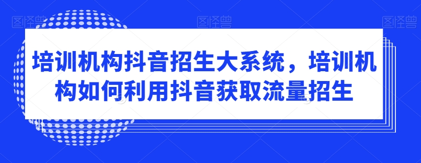 培训机构抖音招生大系统，培训机构如何利用抖音获取流量招生-19点研学社
