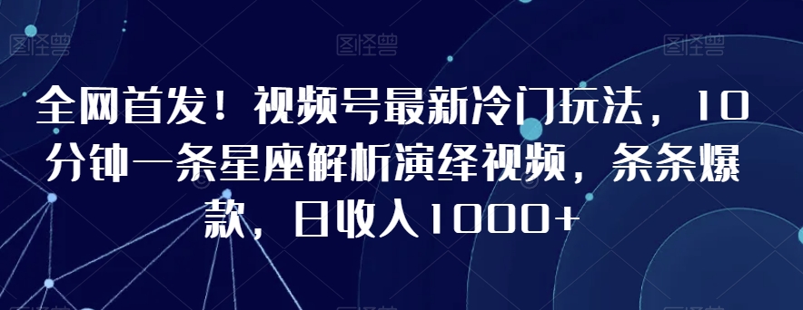 全网首发！视频号最新冷门玩法，10分钟一条星座解析演绎视频，条条爆款，日收入1000+【揭秘】-19点研学社