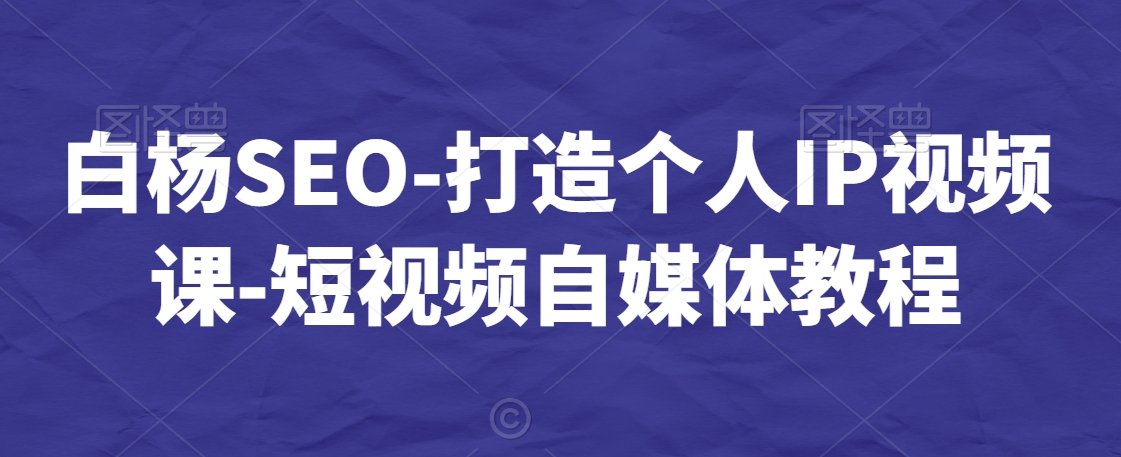 白杨SEO-打造个人IP视频课-短视频自媒体教程-19点研学社