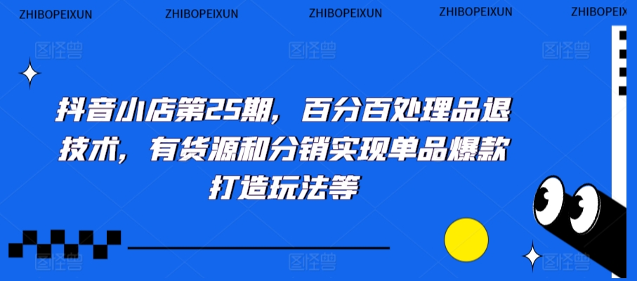 抖音小店第25期，百分百处理品退技术，有货源和分销实现单品爆款打造玩法等-19点研学社