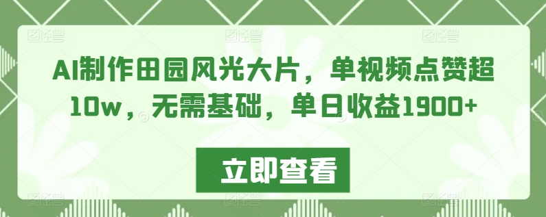 AI制作田园风光大片，单视频点赞超10w，无需基础，单日收益1900+【揭秘】-19点研学社