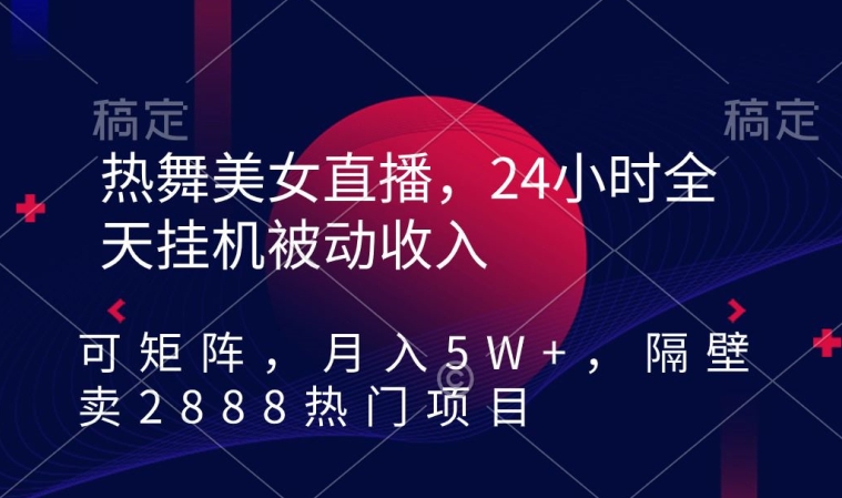 热舞美女直播，24小时全天挂机被动收入，可矩阵，月入5W+，隔壁卖2888热门项目【揭秘】-19点研学社
