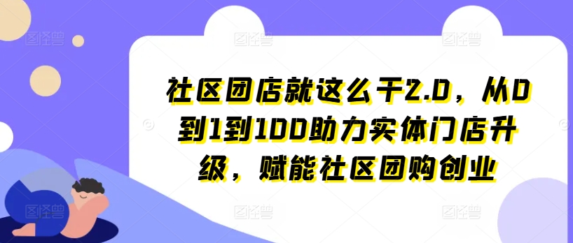 社区团店就这么干2.0，从0到1到100助力实体门店升级，赋能社区团购创业-19点研学社