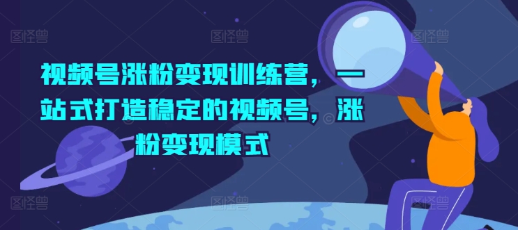 视频号涨粉变现训练营，一站式打造稳定的视频号，涨粉变现模式-19点研学社
